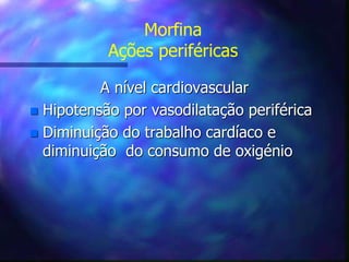 Morfina
Ações periféricas
A nível cardiovascular
 Hipotensão por vasodilatação periférica
 Diminuição do trabalho cardíaco e
diminuição do consumo de oxigénio
 
