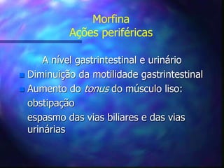 Morfina
Ações periféricas
A nível gastrintestinal e urinário
 Diminuição da motilidade gastrintestinal
 Aumento do tonus do músculo liso:
obstipação
espasmo das vias biliares e das vias
urinárias
 