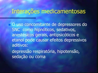 Interações medicamentosas
 O uso concomitante de depressores do
SNC como hipnóticos, sedativos,
anestésicos gerais, antipsicóticos e
etanol pode causar efeitos depressivos
aditivos:
depressão respiratória, hipotensão,
sedação ou coma
 