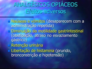 ANALGÉSICOS OPIÁCEOS
Efeitos adversos
 Naúseas e vómitos (desaparecem com a
administração repetida)
 Diminuição da motilidade gastrintestinal
(obstipação, atraso no esvaziamento
gástrico)
 Retenção urinária
 Libertação de histamina (prurido,
bronconstrição e hipotensão)
 