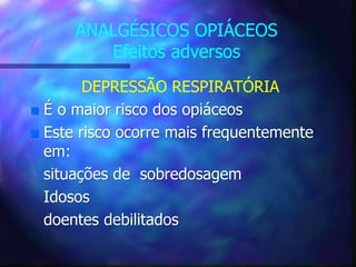 ANALGÉSICOS OPIÁCEOS
Efeitos adversos
DEPRESSÃO RESPIRATÓRIA
 É o maior risco dos opiáceos
 Este risco ocorre mais frequentemente
em:
situações de sobredosagem
Idosos
doentes debilitados
 