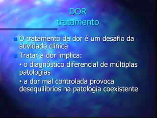 DOR
tratamento
 O tratamento da dor é um desafio da
atividade clínica
 Tratar a dor implica:
• o diagnóstico diferencial de múltiplas
patologias
• a dor mal controlada provoca
desequilíbrios na patologia coexistente
 