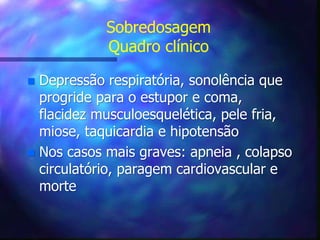 Sobredosagem
Quadro clínico
 Depressão respiratória, sonolência que
progride para o estupor e coma,
flacidez musculoesquelética, pele fria,
miose, taquicardia e hipotensão
 Nos casos mais graves: apneia , colapso
circulatório, paragem cardiovascular e
morte
 