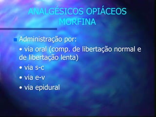 ANALGÉSICOS OPIÁCEOS
MORFINA
 Administração por:
• via oral (comp. de libertação normal e
de libertação lenta)
• via s-c
• via e-v
• via epidural
 