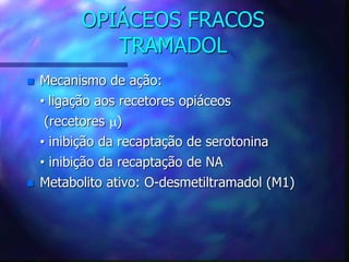 OPIÁCEOS FRACOS
TRAMADOL
 Mecanismo de ação:
• ligação aos recetores opiáceos
(recetores )
• inibição da recaptação de serotonina
• inibição da recaptação de NA
 Metabolito ativo: O-desmetiltramadol (M1)
 