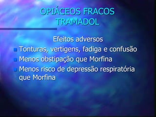 OPIÁCEOS FRACOS
TRAMADOL
Efeitos adversos
 Tonturas, vertigens, fadiga e confusão
 Menos obstipação que Morfina
 Menos risco de depressão respiratória
que Morfina
 