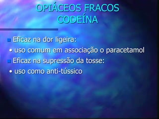 OPIÁCEOS FRACOS
CODEÍNA
 Eficaz na dor ligeira:
• uso comum em associação o paracetamol
 Eficaz na supressão da tosse:
• uso como anti-tússico
 