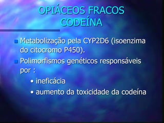 OPIÁCEOS FRACOS
CODEÍNA
 Metabolização pela CYP2D6 (isoenzima
do citocromo P450).
 Polimorfismos genéticos responsáveis
por :
• ineficácia
• aumento da toxicidade da codeína
 