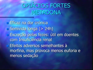 OPIÁCEOS FORTES
METADONA
 Eficaz na dor crónica
 Semivida longa (> 24h)
 Excreção pelas fezes: útil em doentes
com Insuficiência renal
 Efeitos adversos semelhantes à
morfina, mas provoca menos euforia e
menos sedação
 