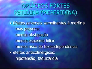 OPIÁCEOS FORTES
PETIDINA (MEPERIDINA)
• Efeitos adversos semelhantes à morfina
mas provoca:
menos obstipação
menos espasmo biliar
menos risco de toxicodependência
• efeitos anticolinérgicos:
hipotensão, taquicardia
 