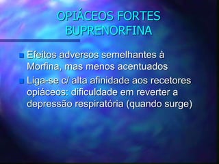 OPIÁCEOS FORTES
BUPRENORFINA
 Efeitos adversos semelhantes à
Morfina, mas menos acentuados
 Liga-se c/ alta afinidade aos recetores
opiáceos: dificuldade em reverter a
depressão respiratória (quando surge)
 