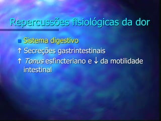 Repercussões fisiológicas da dor
 Sistema digestivo
 Secreções gastrintestinais
 Tonus esfincteriano e  da motilidade
intestinal
 