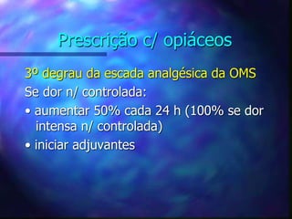 Prescrição c/ opiáceos
3º degrau da escada analgésica da OMS
Se dor n/ controlada:
• aumentar 50% cada 24 h (100% se dor
intensa n/ controlada)
• iniciar adjuvantes
 