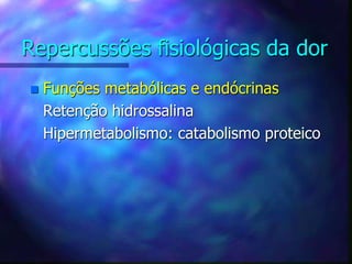 Repercussões fisiológicas da dor
 Funções metabólicas e endócrinas
Retenção hidrossalina
Hipermetabolismo: catabolismo proteico
 