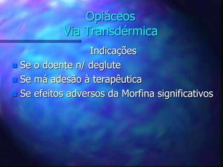 Opiáceos
Via Transdérmica
Indicações
 Se o doente n/ deglute
 Se má adesão à terapêutica
 Se efeitos adversos da Morfina significativos
 