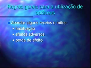 Regras gerais para a utilização de
opiáceos
 Abordar alguns receios e mitos:
• habituação
• efeitos adversos
• perda de efeito
 