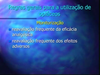 Regras gerais para a utilização de
opiáceos
Monitorização
 reavaliação frequente da eficácia
analgésica
 reavaliação frequente dos efeitos
adversos
 