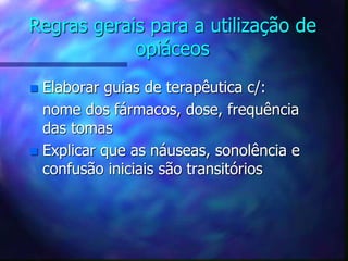 Regras gerais para a utilização de
opiáceos
 Elaborar guias de terapêutica c/:
nome dos fármacos, dose, frequência
das tomas
 Explicar que as náuseas, sonolência e
confusão iniciais são transitórios
 