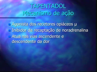 TAPENTADOL
Mecanismo de ação
 Agonista dos recetores opiáceos µ
 Inibidor da recaptação de noradrenalina
 Atua nas vias ascendente e
descendente da dor
 