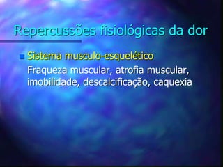 Repercussões fisiológicas da dor
 Sistema musculo-esquelético
Fraqueza muscular, atrofia muscular,
imobilidade, descalcificação, caquexia
 