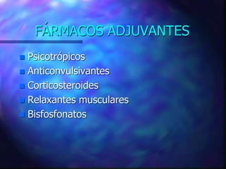 FÁRMACOS ADJUVANTES
 Psicotrópicos
 Anticonvulsivantes
 Corticosteroides
 Relaxantes musculares
 Bisfosfonatos
 