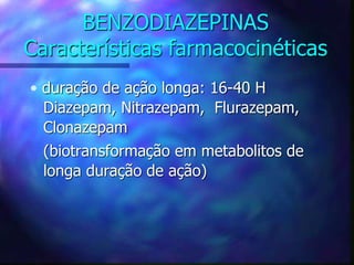 BENZODIAZEPINAS
Características farmacocinéticas
• duração de ação longa: 16-40 H
Diazepam, Nitrazepam, Flurazepam,
Clonazepam
(biotransformação em metabolitos de
longa duração de ação)
 