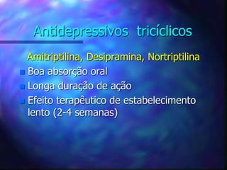 Antidepressivos tricíclicos
Amitriptilina, Desipramina, Nortriptilina
 Boa absorção oral
 Longa duração de ação
 Efeito terapêutico de estabelecimento
lento (2-4 semanas)
 