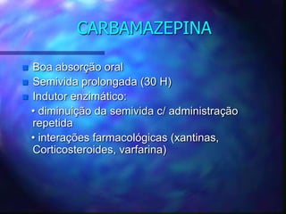 CARBAMAZEPINA
 Boa absorção oral
 Semivida prolongada (30 H)
 Indutor enzimático:
• diminuição da semivida c/ administração
repetida
• interações farmacológicas (xantinas,
Corticosteroides, varfarina)
 