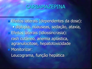 CARBAMAZEPINA
 Efeitos laterais (dependentes da dose):
• diplopia, núauseas, sedação, ataxia,
 Efeitos laterais (idiossincrasia):
rash cutâneo, anemia aplástica,
agranulocitose, hepatotoxicidade
 Monitorizar:
Leucograma, função hepática
 