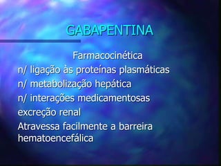 GABAPENTINA
Farmacocinética
n/ ligação às proteínas plasmáticas
n/ metabolização hepática
n/ interações medicamentosas
excreção renal
Atravessa facilmente a barreira
hematoencefálica
 