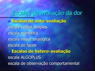 Escalas de avaliação da dor
 Escalas de auto-avaliação
escala verbal simples
escala numérica
escala visual analógica
escala de faces
 Escalas de hetero-avaliação
escala ALGOPLUS
escala de observação comportamental
 