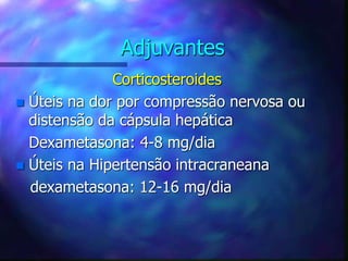 Adjuvantes
Corticosteroides
 Úteis na dor por compressão nervosa ou
distensão da cápsula hepática
Dexametasona: 4-8 mg/dia
 Úteis na Hipertensão intracraneana
dexametasona: 12-16 mg/dia
 