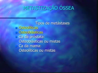 METASTIZAÇÃO ÓSSEA
Tipos de metástases
 Osteolíticas
 Osteoblásticas
 Ca da próstata:
Osteoblásticas ou mistas
 Ca da mama:
Osteolíticas ou mistas
 