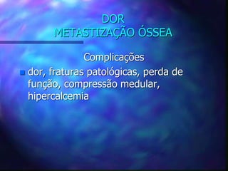 DOR
METASTIZAÇÃO ÓSSEA
Complicações
 dor, fraturas patológicas, perda de
função, compressão medular,
hipercalcemia
 