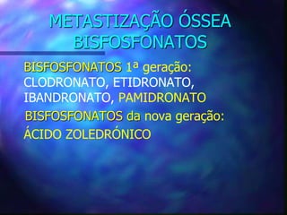 METASTIZAÇÃO ÓSSEA
BISFOSFONATOS
BISFOSFONATOS 1ª geração:
CLODRONATO, ETIDRONATO,
IBANDRONATO, PAMIDRONATO
BISFOSFONATOS da nova geração:
ÁCIDO ZOLEDRÓNICO
 