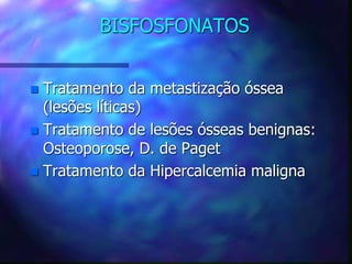 BISFOSFONATOS
 Tratamento da metastização óssea
(lesões líticas)
 Tratamento de lesões ósseas benignas:
Osteoporose, D. de Paget
 Tratamento da Hipercalcemia maligna
 