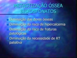 METASTIZAÇÃO ÓSSEA
BISFOSFONATOS
 Diminuição das dores ósseas
 Diminuição do risco de hipercalcemia
 Diminuição do risco de fraturas
patológicas
 Diminuição da necessidade de RT
paliativa
 