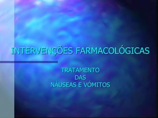 INTERVENÇÕES FARMACOLÓGICAS
TRATAMENTO
DAS
NÁUSEAS E VÓMITOS
 