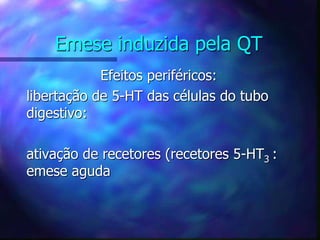 Emese induzida pela QT
Efeitos periféricos:
libertação de 5-HT das células do tubo
digestivo:
ativação de recetores (recetores 5-HT3 :
emese aguda
 