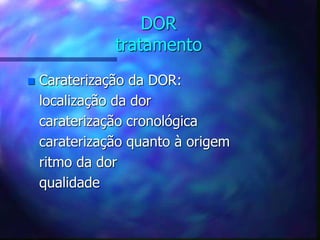 DOR
tratamento
 Caraterização da DOR:
localização da dor
caraterização cronológica
caraterização quanto à origem
ritmo da dor
qualidade
 