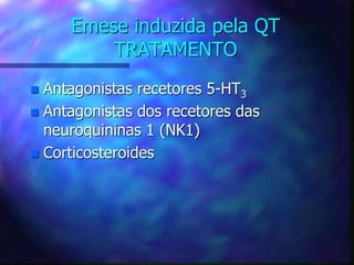 Emese induzida pela QT
TRATAMENTO
 Antagonistas recetores 5-HT3
 Antagonistas dos recetores das
neuroquininas 1 (NK1)
 Corticosteroides
 