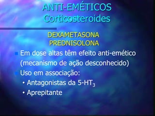 ANTI-EMÉTICOS
Corticosteroides
DEXAMETASONA
PREDNISOLONA
 Em dose altas têm efeito anti-emético
(mecanismo de ação desconhecido)
 Uso em associação:
• Antagonistas da 5-HT3
• Aprepitante
 
