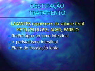 OBSTIPAÇÃO
TRATAMENTO
LAXANTES expansores do volume fecal
METILCELULOSE; AGAR; FARELO
 Retêm água no lume intestinal
 > peristaltismo intestinal
 Efeito de instalação lenta
 