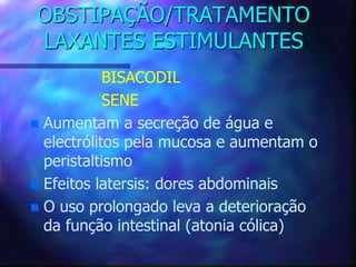 OBSTIPAÇÃO/TRATAMENTO
LAXANTES ESTIMULANTES
BISACODIL
SENE
 Aumentam a secreção de água e
electrólitos pela mucosa e aumentam o
peristaltismo
 Efeitos latersis: dores abdominais
 O uso prolongado leva a deterioração
da função intestinal (atonia cólica)
 