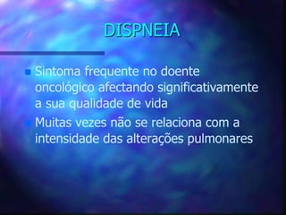 DISPNEIA
 Sintoma frequente no doente
oncológico afectando significativamente
a sua qualidade de vida
 Muitas vezes não se relaciona com a
intensidade das alterações pulmonares
 