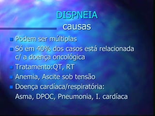 DISPNEIA
causas
 Podem ser múltiplas
 Só em 40% dos casos está relacionada
c/ a doença oncológica
 Tratamento:QT, RT
 Anemia, Ascite sob tensão
 Doença cardíaca/respiratória:
Asma, DPOC, Pneumonia, I. cardíaca
 