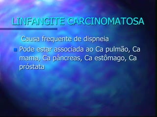 LINFANGITE CARCINOMATOSA
Causa frequente de dispneia
 Pode estar associada ao Ca pulmão, Ca
mama, Ca pâncreas, Ca estômago, Ca
próstata
 