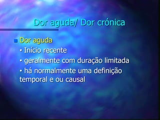 Dor aguda/ Dor crónica
 Dor aguda
• Início recente
• geralmente com duração limitada
• há normalmente uma definição
temporal e ou causal
 