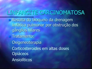 LINFANGITE CARCINOMATOSA
 Resulta do bloqueio da drenagem
linfática pulmonar por obstrução dos
gânglios hilares
 Tratamento:
Oxigeneoterapia
Corticosteroides em altas doses
Opiáceos
Ansiolíticos
 