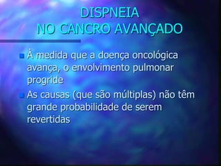 DISPNEIA
NO CANCRO AVANÇADO
 À medida que a doença oncológica
avança, o envolvimento pulmonar
progride
 As causas (que são múltiplas) não têm
grande probabilidade de serem
revertidas
 
